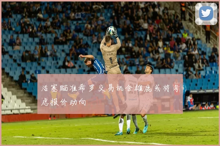 活塞瞄准希罗交易机会雄鹿或将考虑报价动向