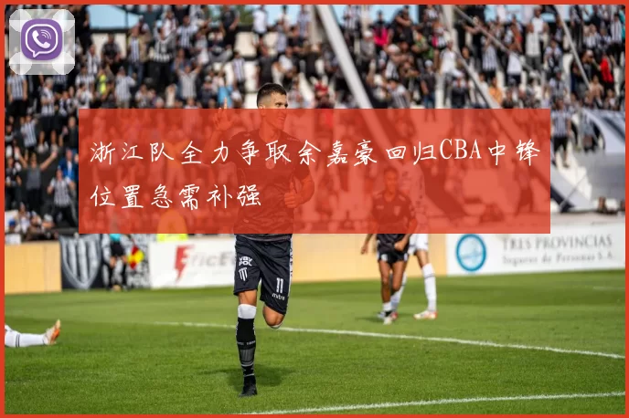 浙江队全力争取余嘉豪回归CBA中锋位置急需补强
