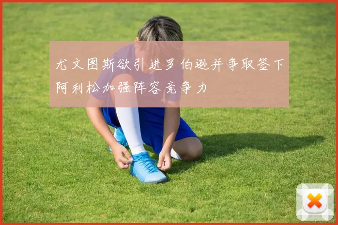 尤文图斯欲引进罗伯逊并争取签下阿利松加强阵容竞争力