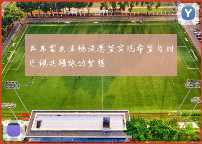 库库雷利亚畅谈愿望实现希望与姆巴佩共踢球的梦想