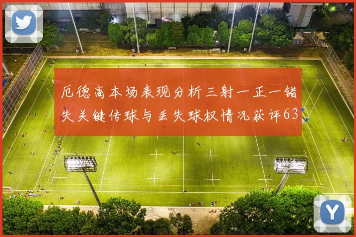 厄德高本场表现分析三射一正一错失关键传球与丢失球权情况获评63分