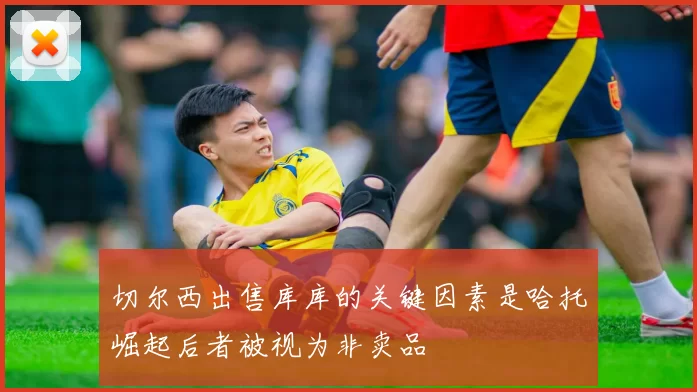 切尔西出售库库的关键因素是哈托崛起后者被视为非卖品