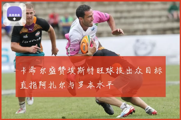 卡希尔盛赞埃斯特旺球技出众目标直指阿扎尔与罗本水平