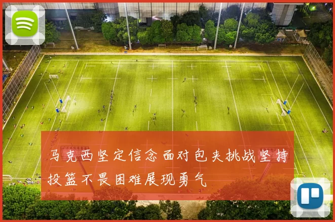 马克西坚定信念面对包夹挑战坚持投篮不畏困难展现勇气