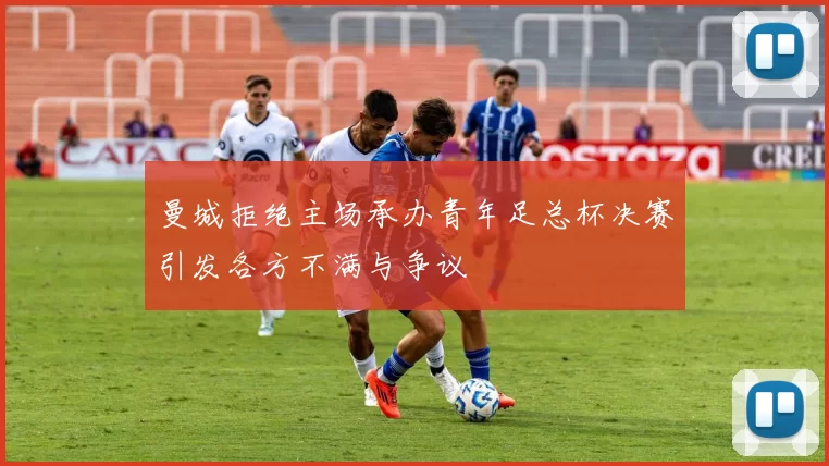 曼城拒绝主场承办青年足总杯决赛引发各方不满与争议