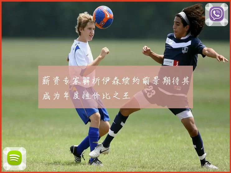 薪资专家解析伊森续约前景期待其成为年度性价比之王