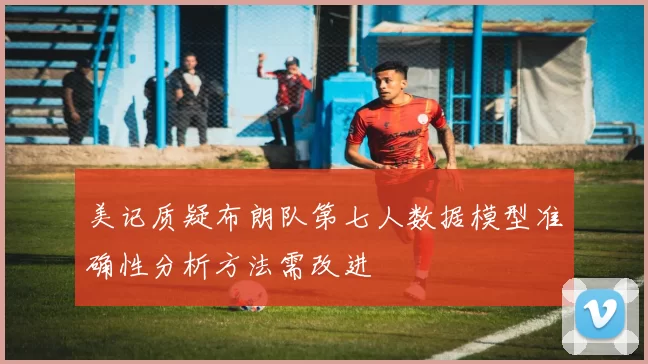 美记质疑布朗队第七人数据模型准确性分析方法需改进