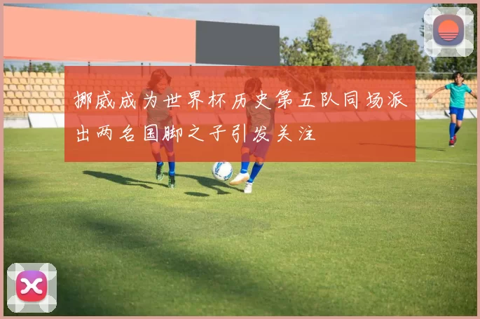 挪威成为世界杯历史第五队同场派出两名国脚之子引发关注