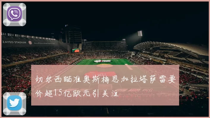 切尔西瞄准奥斯梅恩加拉塔萨雷要价超15亿欧元引关注