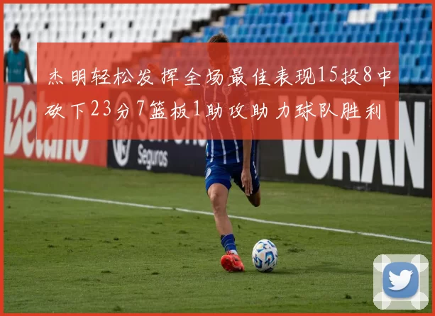 杰明轻松发挥全场最佳表现15投8中砍下23分7篮板1助攻助力球队胜利