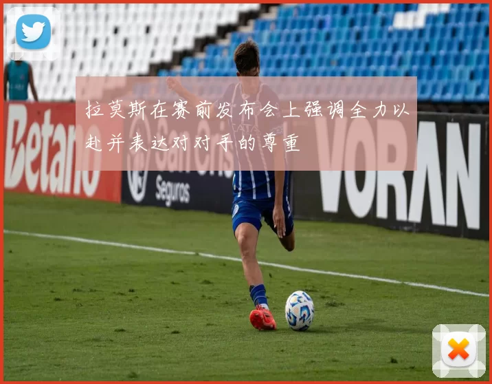 拉莫斯在赛前发布会上强调全力以赴并表达对对手的尊重