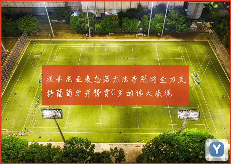 沃齐尼亚表态若无法夺冠将全力支持葡萄牙并赞赏C罗的伟大表现