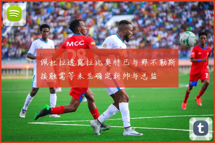 佩杜拉透露拉比奥特已与那不勒斯接触需等米兰确定新帅与总监