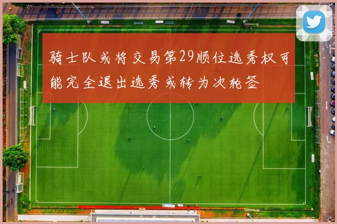 骑士队或将交易第29顺位选秀权可能完全退出选秀或转为次轮签