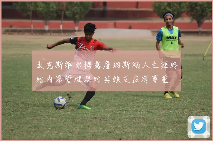 麦克斯维尔揭露詹姆斯湖人生涯终结内幕管理层对其缺乏应有尊重