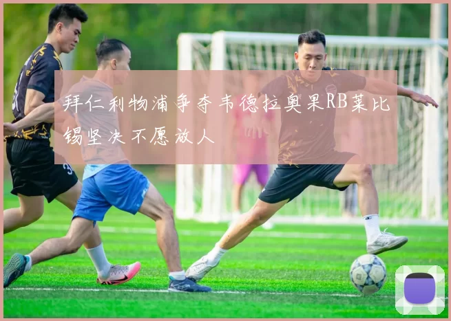 拜仁利物浦争夺韦德拉奥果RB莱比锡坚决不愿放人
