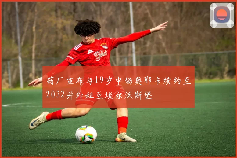 药厂宣布与19岁中场奥耶卡续约至2032并外租至埃尔沃斯堡