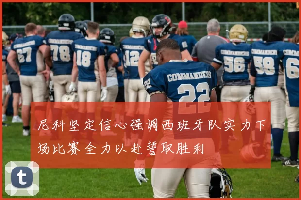 尼科坚定信心强调西班牙队实力下场比赛全力以赴誓取胜利