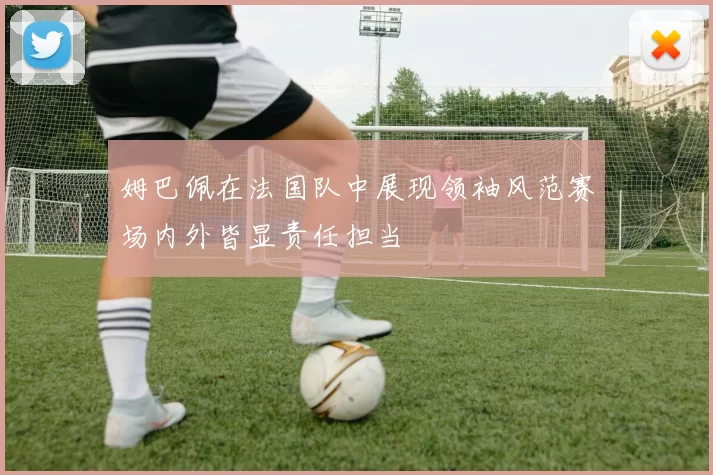 姆巴佩在法国队中展现领袖风范赛场内外皆显责任担当