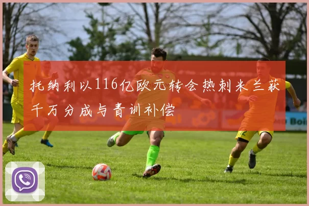 托纳利以116亿欧元转会热刺米兰获千万分成与青训补偿