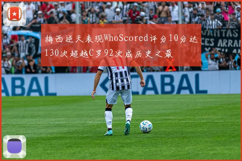梅西逆天表现WhoScored评分10分达130次超越C罗92次成历史之最