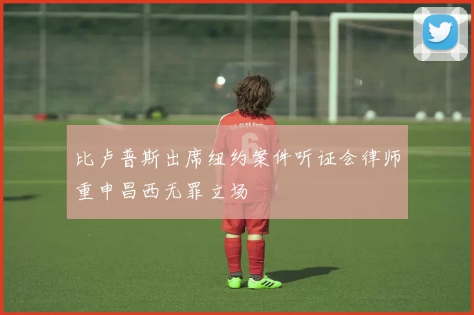 比卢普斯出席纽约案件听证会律师重申昌西无罪立场