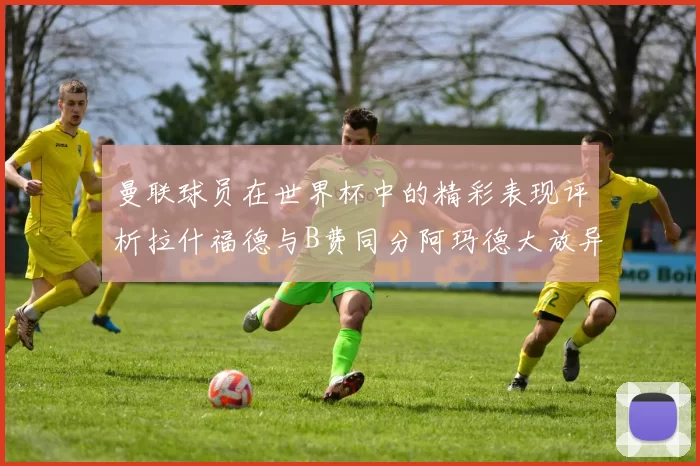 曼联球员在世界杯中的精彩表现评析拉什福德与B费同分阿玛德大放异彩