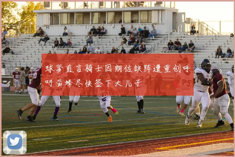 球爹直言骑士因朗佐缺阵遭重创呼吁黄蜂尽快签下大儿子