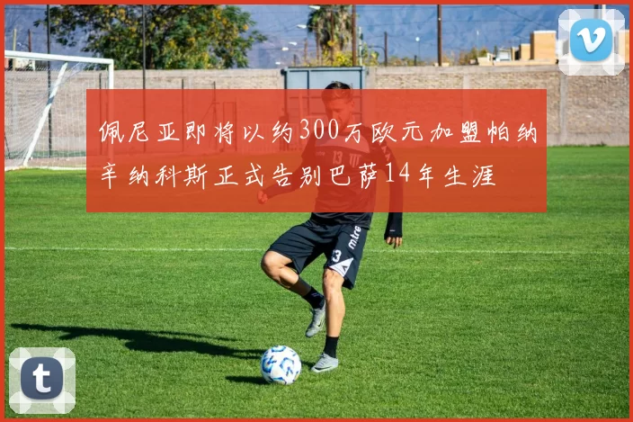 佩尼亚即将以约300万欧元加盟帕纳辛纳科斯正式告别巴萨14年生涯