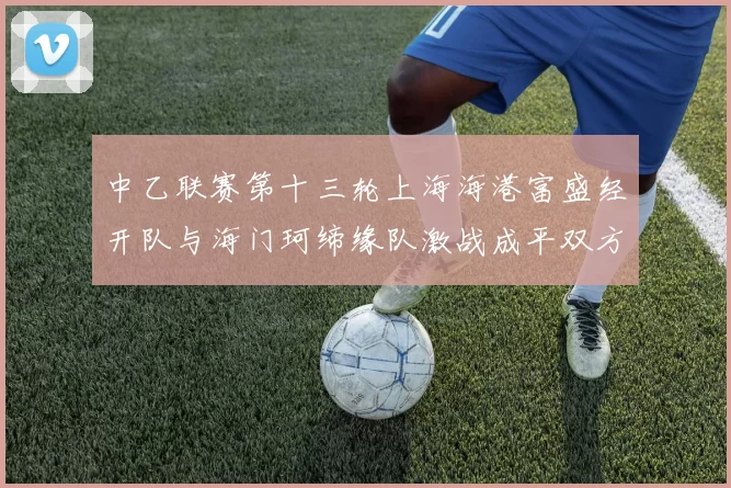 中乙联赛第十三轮上海海港富盛经开队与海门珂缔缘队激战成平双方各取一分