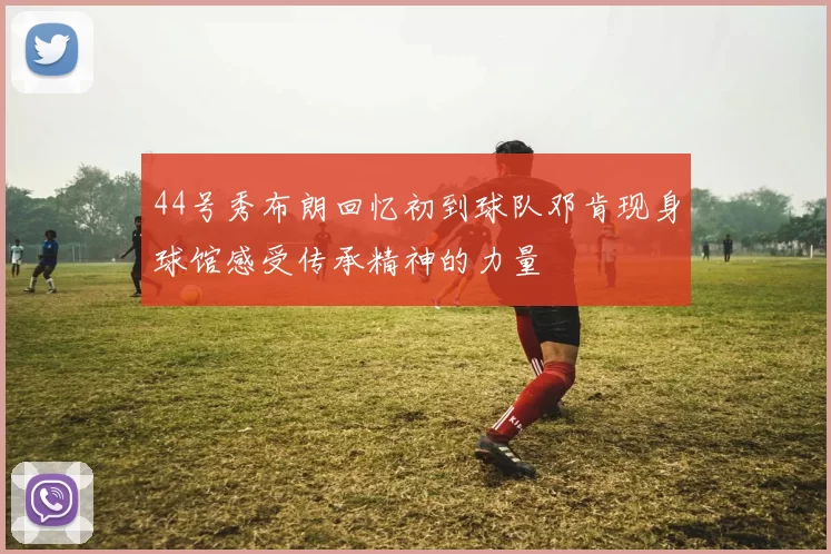 44号秀布朗回忆初到球队邓肯现身球馆感受传承精神的力量
