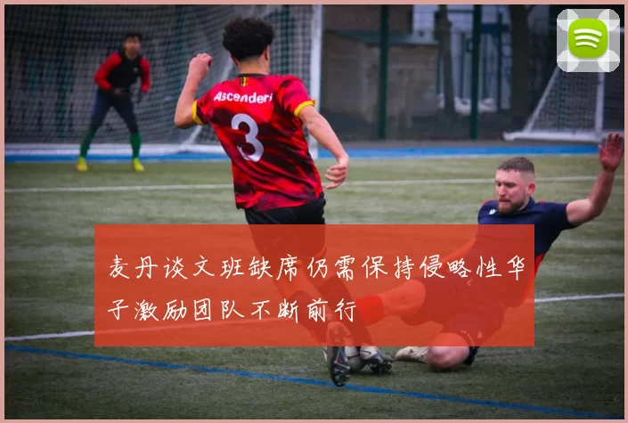 麦丹谈文班缺席仍需保持侵略性华子激励团队不断前行