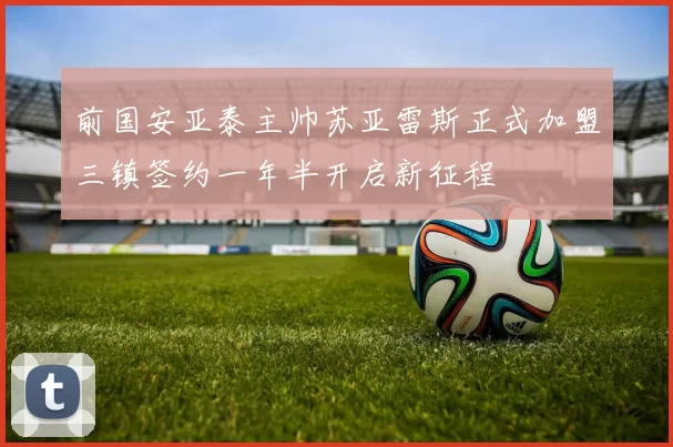 前国安亚泰主帅苏亚雷斯正式加盟三镇签约一年半开启新征程